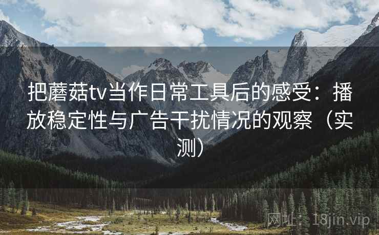 把蘑菇tv当作日常工具后的感受：播放稳定性与广告干扰情况的观察（实测）