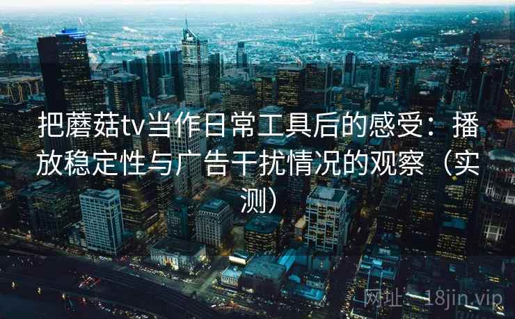 把蘑菇tv当作日常工具后的感受：播放稳定性与广告干扰情况的观察（实测）