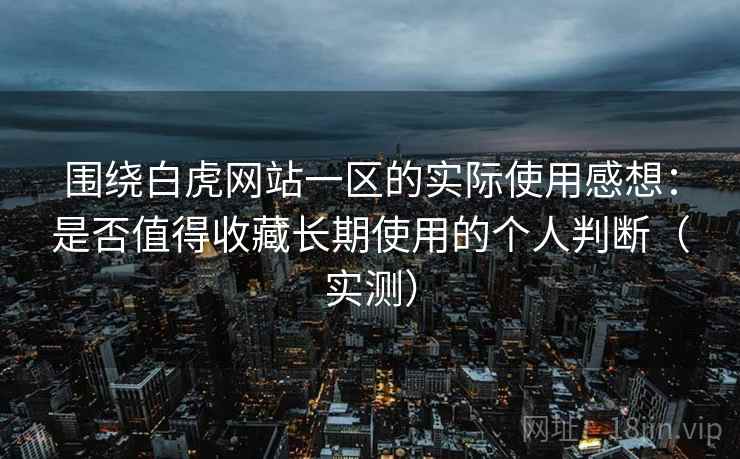 围绕白虎网站一区的实际使用感想:是否值得收藏长期使用的个人判断(实测) 围绕白虎网站一区的实际使用感想:是否值得收藏长期使用的个人判断(实测)