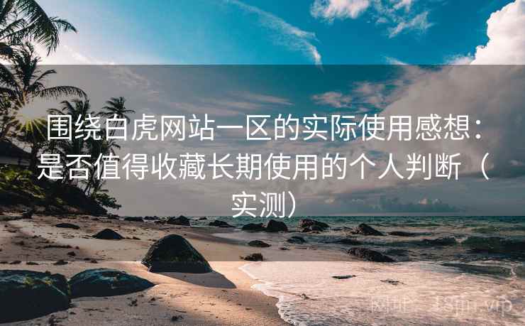 围绕白虎网站一区的实际使用感想:是否值得收藏长期使用的个人判断(实测) 围绕白虎网站一区的实际使用感想:是否值得收藏长期使用的个人判断(实测)