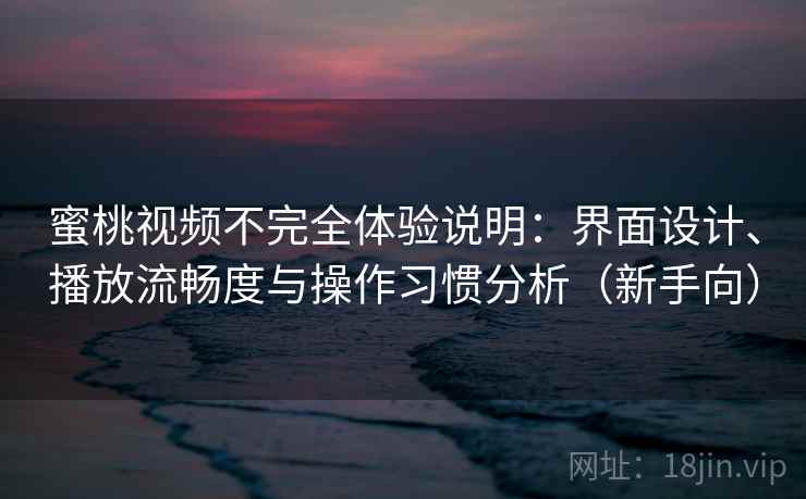 蜜桃视频不完全体验说明：界面设计、播放流畅度与操作习惯分析（新手向）