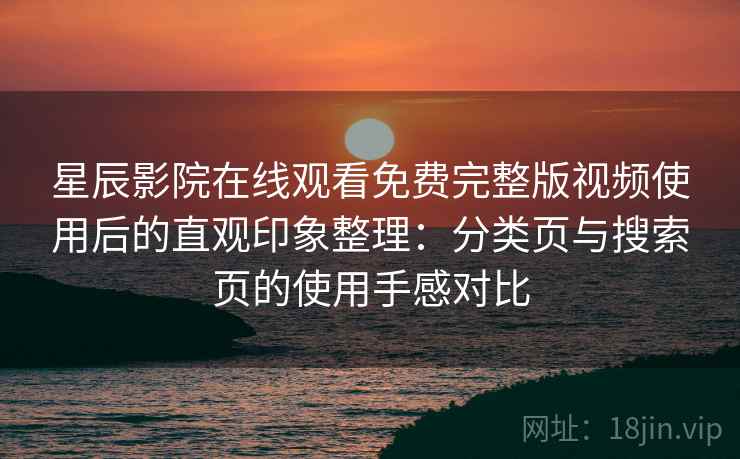 星辰影院在线观看免费完整版视频使用后的直观印象整理:分类页与搜索页的使用手感对比 星辰影院在线观看免费完整版视频使用后的直观印象整理:分类页与搜索页的使用手感对比