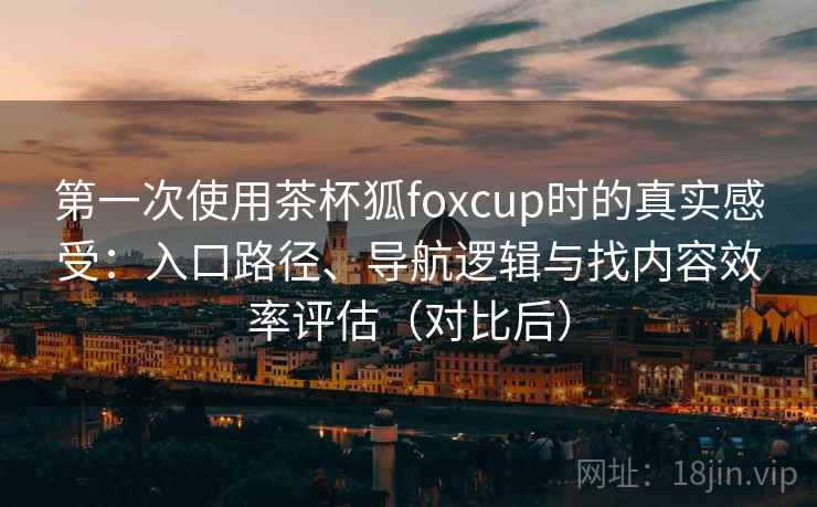 第一次使用茶杯狐foxcup时的真实感受:入口路径、导航逻辑与找内容效率评估(对比后) 第一次使用茶杯狐foxcup时的真实感受:入口路径、导航逻辑与找内容效率评估(对比后)