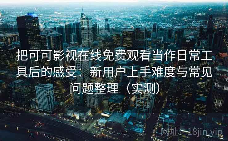 把可可影视在线免费观看当作日常工具后的感受:新用户上手难度与常见问题整理(实测) 把可可影视在线免费观看当作日常工具后的感受:新用户上手难度与常见问题整理(实测)
