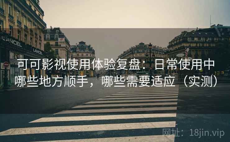 可可影视使用体验复盘：日常使用中哪些地方顺手，哪些需要适应（实测）