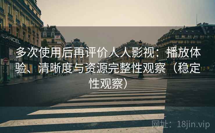 多次使用后再评价人人影视:播放体验、清晰度与资源完整性观察(稳定性观察) 多次使用后再评价人人影视:播放体验、清晰度与资源完整性观察(稳定性观察)