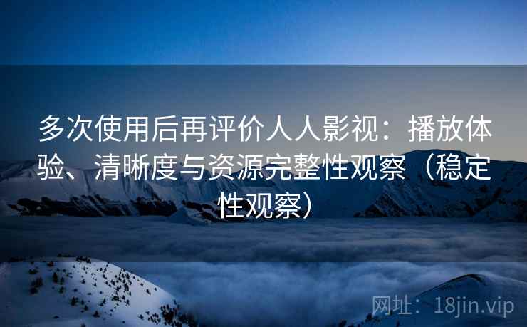 多次使用后再评价人人影视:播放体验、清晰度与资源完整性观察(稳定性观察) 多次使用后再评价人人影视:播放体验、清晰度与资源完整性观察(稳定性观察)