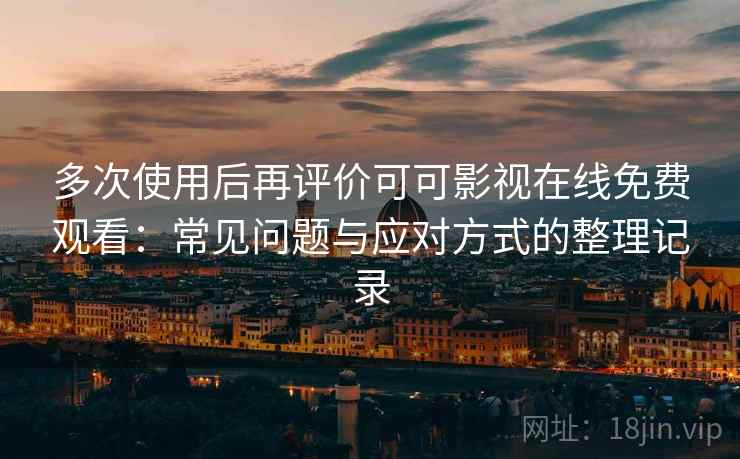多次使用后再评价可可影视在线免费观看:常见问题与应对方式的整理记录 多次使用后再评价可可影视在线免费观看:常见问题与应对方式的整理记录