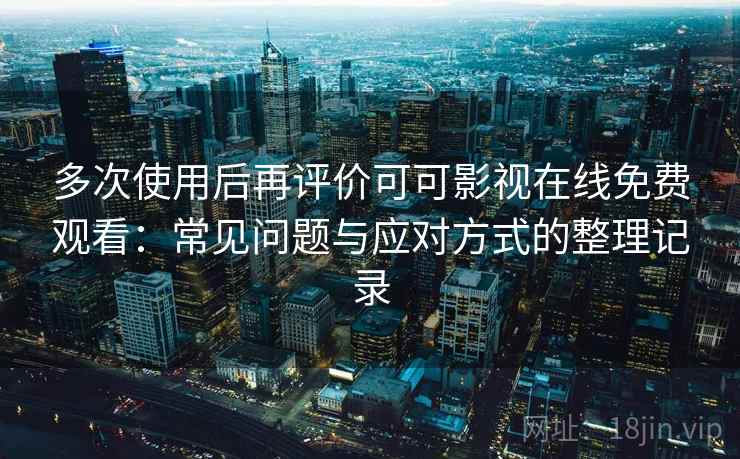 多次使用后再评价可可影视在线免费观看:常见问题与应对方式的整理记录 多次使用后再评价可可影视在线免费观看:常见问题与应对方式的整理记录