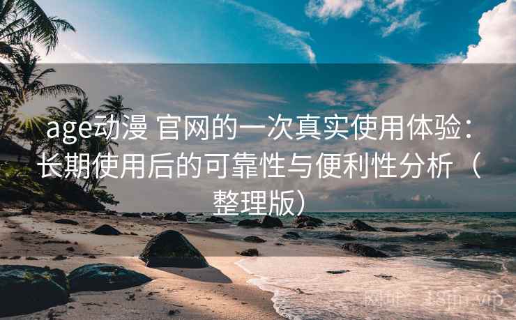 age动漫 官网的一次真实使用体验:长期使用后的可靠性与便利性分析(整理版) age动漫 官网的一次真实使用体验:长期使用后的可靠性与便利性分析(整理版)