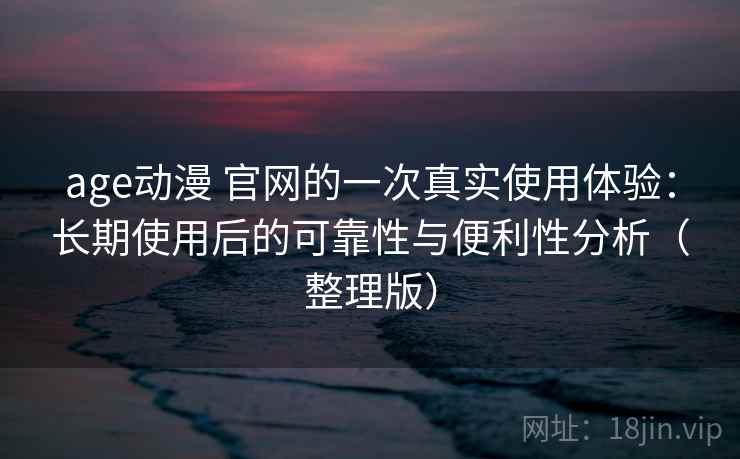 age动漫 官网的一次真实使用体验:长期使用后的可靠性与便利性分析(整理版) age动漫 官网的一次真实使用体验:长期使用后的可靠性与便利性分析(整理版)
