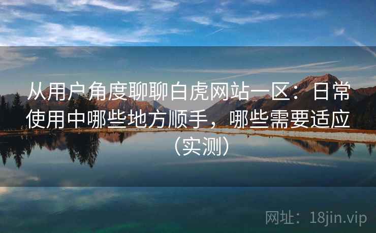 从用户角度聊聊白虎网站一区:日常使用中哪些地方顺手,哪些需要适应(实测) 从用户角度聊聊白虎网站一区:日常使用中哪些地方顺手,哪些需要适应(实测)