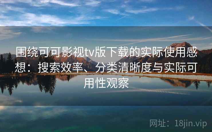 围绕可可影视tv版下载的实际使用感想:搜索效率、分类清晰度与实际可用性观察 围绕可可影视tv版下载的实际使用感想:搜索效率、分类清晰度与实际可用性观察
