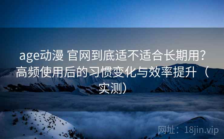 age动漫 官网到底适不适合长期用?高频使用后的习惯变化与效率提升(实测) age动漫 官网到底适不适合长期用?高频使用后的习惯变化与效率提升(实测)