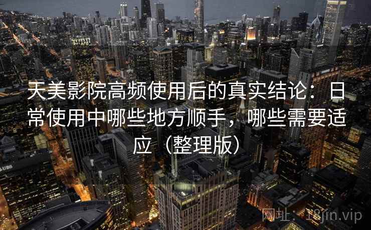 天美影院高频使用后的真实结论:日常使用中哪些地方顺手,哪些需要适应(整理版) 天美影院高频使用后的真实结论:日常使用中哪些地方顺手,哪些需要适应(整理版)