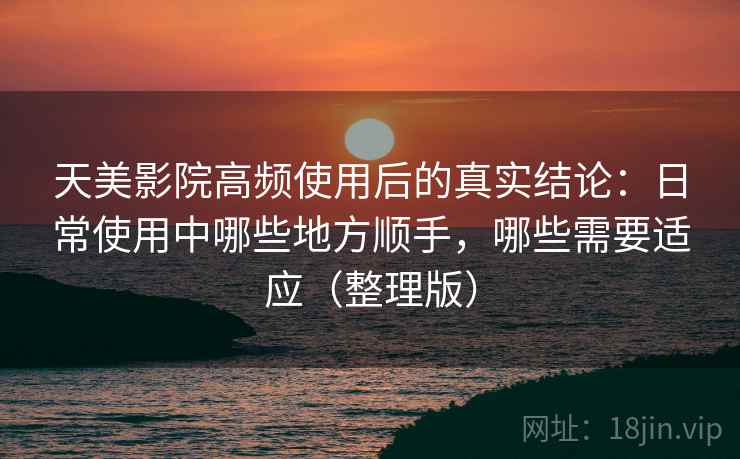 天美影院高频使用后的真实结论:日常使用中哪些地方顺手,哪些需要适应(整理版) 天美影院高频使用后的真实结论:日常使用中哪些地方顺手,哪些需要适应(整理版)