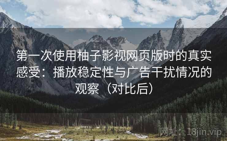 第一次使用柚子影视网页版时的真实感受：播放稳定性与广告干扰情况的观察（对比后）