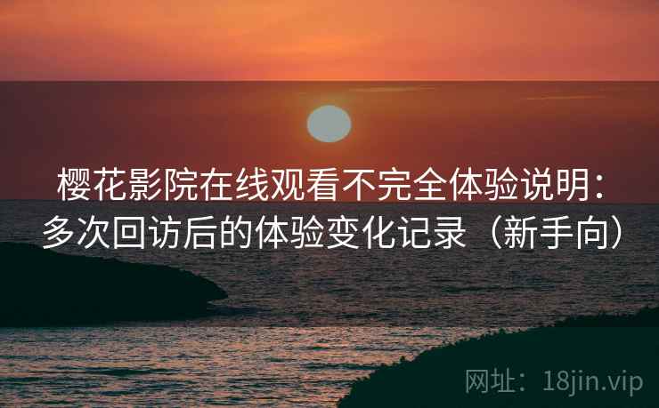 樱花影院在线观看不完全体验说明:多次回访后的体验变化记录(新手向) 樱花影院在线观看不完全体验说明:多次回访后的体验变化记录(新手向)