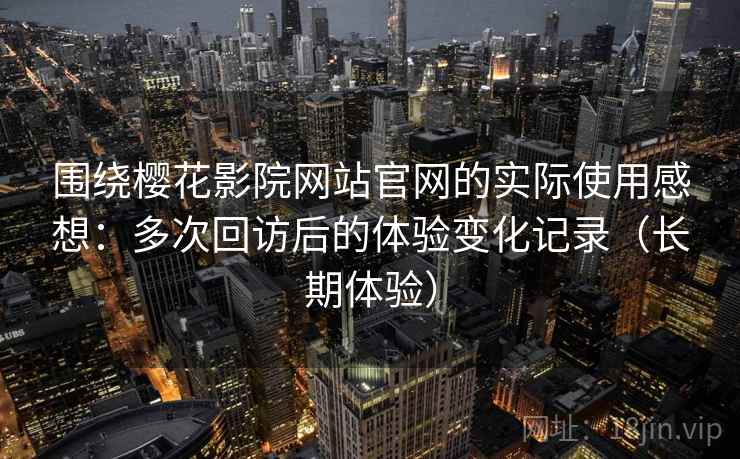 围绕樱花影院网站官网的实际使用感想:多次回访后的体验变化记录(长期体验) 围绕樱花影院网站官网的实际使用感想:多次回访后的体验变化记录(长期体验)