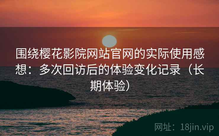 围绕樱花影院网站官网的实际使用感想:多次回访后的体验变化记录(长期体验) 围绕樱花影院网站官网的实际使用感想:多次回访后的体验变化记录(长期体验)