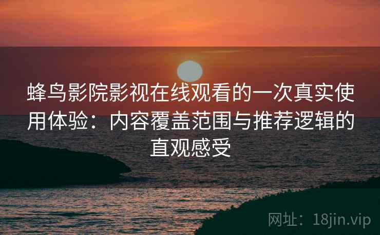 蜂鸟影院影视在线观看的一次真实使用体验:内容覆盖范围与推荐逻辑的直观感受 蜂鸟影院影视在线观看的一次真实使用体验:内容覆盖范围与推荐逻辑的直观感受