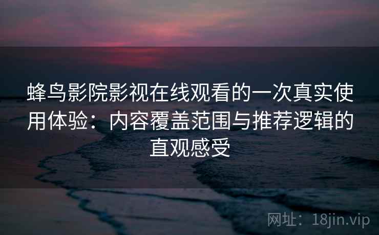 蜂鸟影院影视在线观看的一次真实使用体验:内容覆盖范围与推荐逻辑的直观感受 蜂鸟影院影视在线观看的一次真实使用体验:内容覆盖范围与推荐逻辑的直观感受