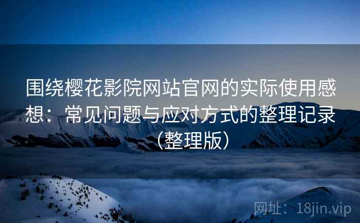 围绕樱花影院网站官网的实际使用感想:常见问题与应对方式的整理记录(整理版) 围绕樱花影院网站官网的实际使用感想:常见问题与应对方式的整理记录(整理版)