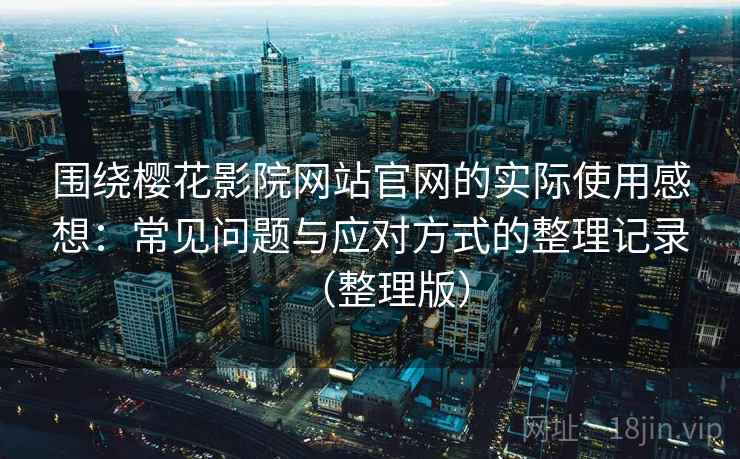 围绕樱花影院网站官网的实际使用感想:常见问题与应对方式的整理记录(整理版) 围绕樱花影院网站官网的实际使用感想:常见问题与应对方式的整理记录(整理版)