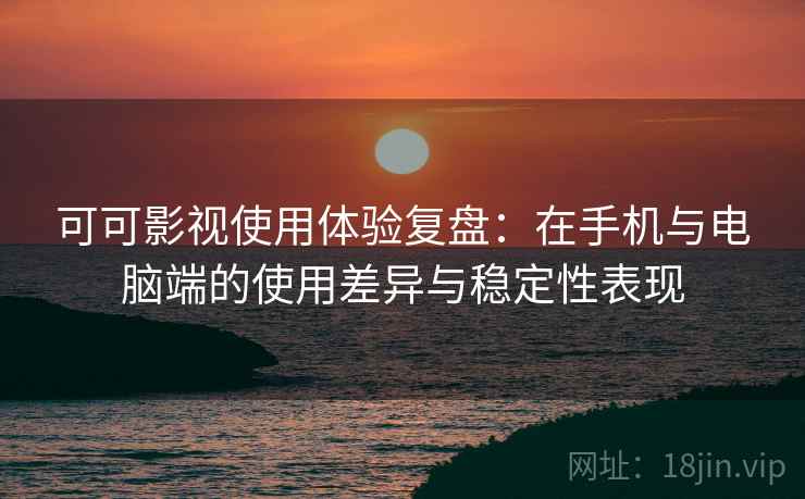 可可影视使用体验复盘:在手机与电脑端的使用差异与稳定性表现 可可影视使用体验复盘:在手机与电脑端的使用差异与稳定性表现