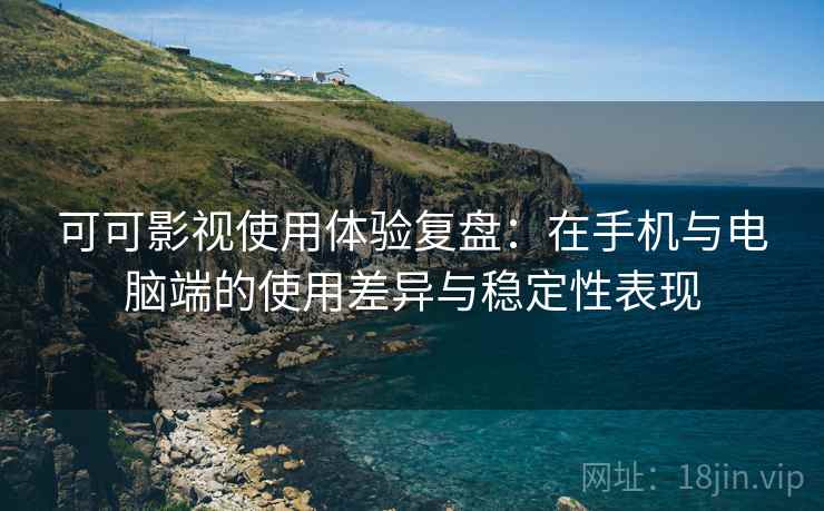 可可影视使用体验复盘:在手机与电脑端的使用差异与稳定性表现 可可影视使用体验复盘:在手机与电脑端的使用差异与稳定性表现
