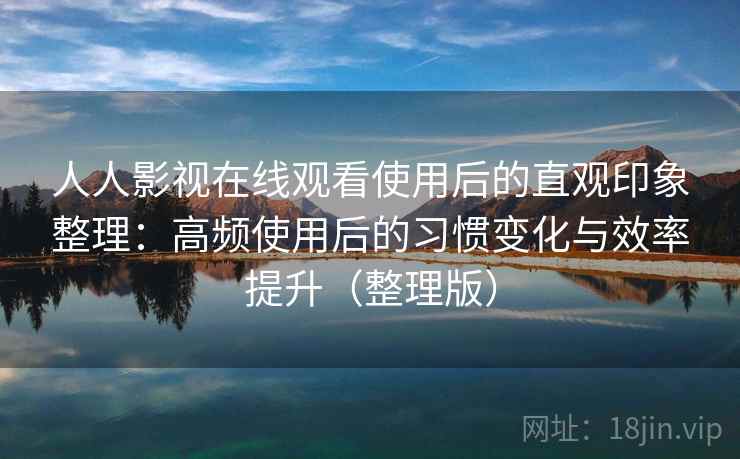 人人影视在线观看使用后的直观印象整理:高频使用后的习惯变化与效率提升(整理版) 人人影视在线观看使用后的直观印象整理:高频使用后的习惯变化与效率提升(整理版)