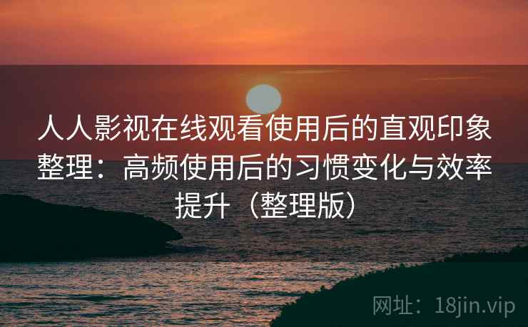 人人影视在线观看使用后的直观印象整理:高频使用后的习惯变化与效率提升(整理版) 人人影视在线观看使用后的直观印象整理:高频使用后的习惯变化与效率提升(整理版)