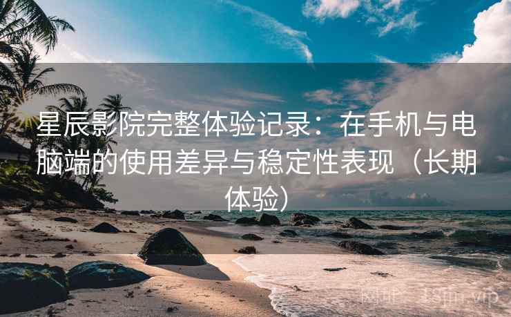 星辰影院完整体验记录:在手机与电脑端的使用差异与稳定性表现(长期体验) 星辰影院完整体验记录:在手机与电脑端的使用差异与稳定性表现(长期体验)