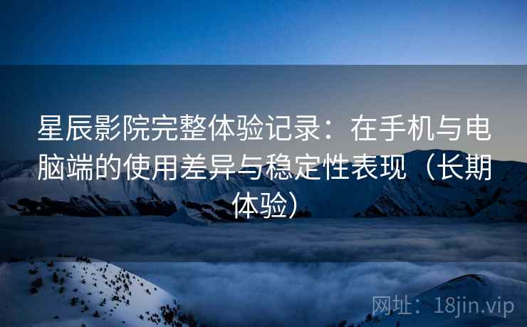 星辰影院完整体验记录:在手机与电脑端的使用差异与稳定性表现(长期体验) 星辰影院完整体验记录:在手机与电脑端的使用差异与稳定性表现(长期体验)