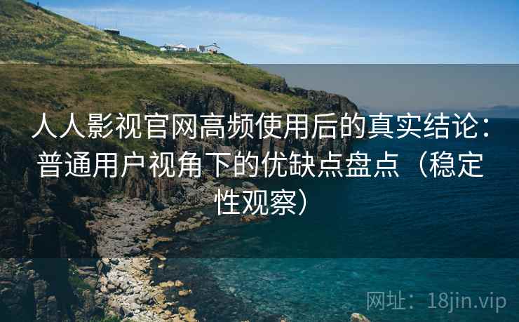 人人影视官网高频使用后的真实结论：普通用户视角下的优缺点盘点（稳定性观察）