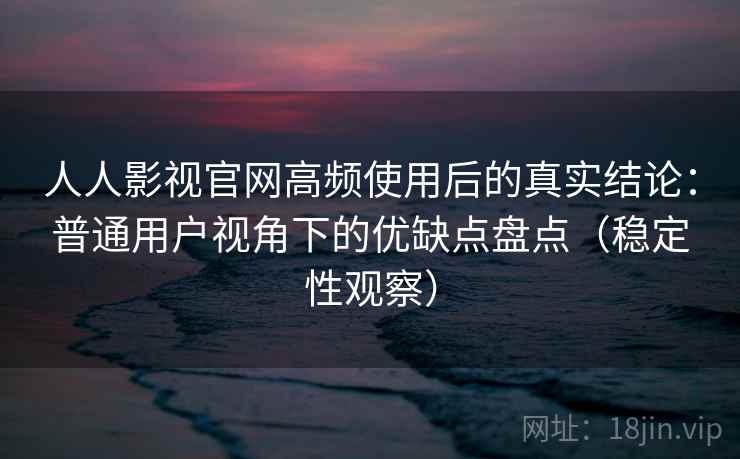 人人影视官网高频使用后的真实结论：普通用户视角下的优缺点盘点（稳定性观察）