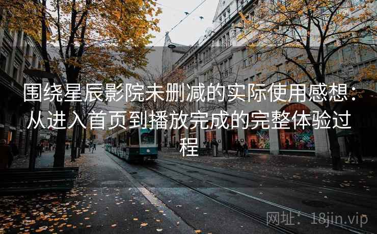 围绕星辰影院未删减的实际使用感想：从进入首页到播放完成的完整体验过程
