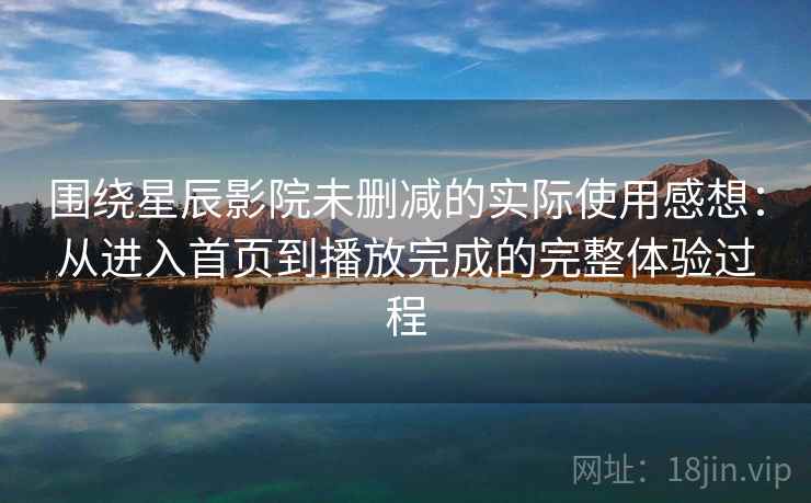 围绕星辰影院未删减的实际使用感想：从进入首页到播放完成的完整体验过程