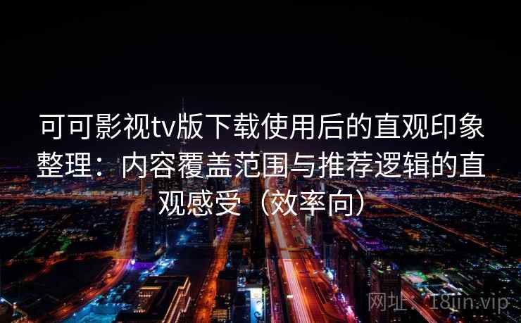 可可影视tv版下载使用后的直观印象整理:内容覆盖范围与推荐逻辑的直观感受(效率向) 可可影视tv版下载使用后的直观印象整理:内容覆盖范围与推荐逻辑的直观感受(效率向)