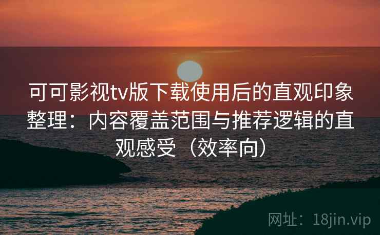 可可影视tv版下载使用后的直观印象整理:内容覆盖范围与推荐逻辑的直观感受(效率向) 可可影视tv版下载使用后的直观印象整理:内容覆盖范围与推荐逻辑的直观感受(效率向)