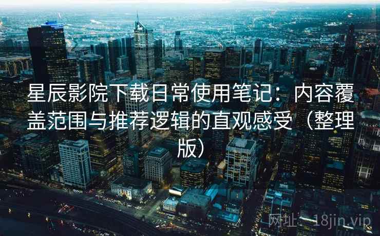 星辰影院下载日常使用笔记：内容覆盖范围与推荐逻辑的直观感受（整理版）