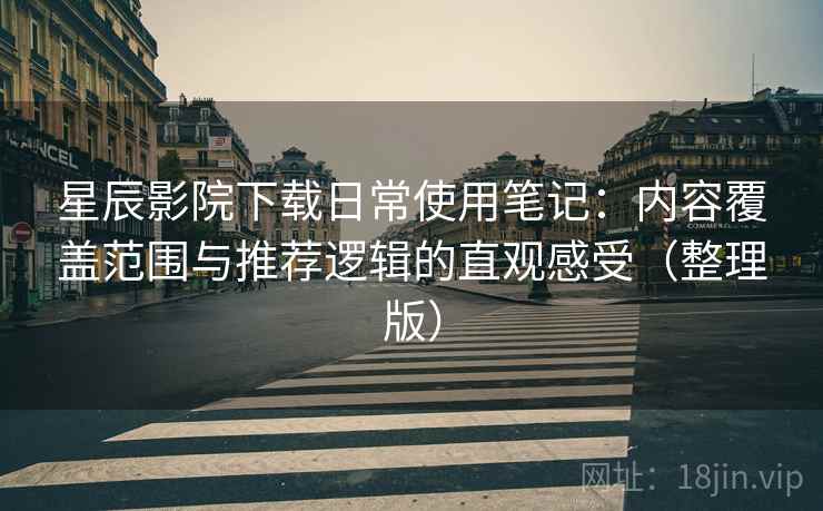 星辰影院下载日常使用笔记：内容覆盖范围与推荐逻辑的直观感受（整理版）