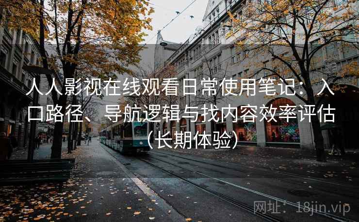 人人影视在线观看日常使用笔记：入口路径、导航逻辑与找内容效率评估（长期体验）