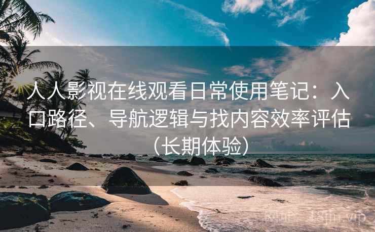 人人影视在线观看日常使用笔记：入口路径、导航逻辑与找内容效率评估（长期体验）