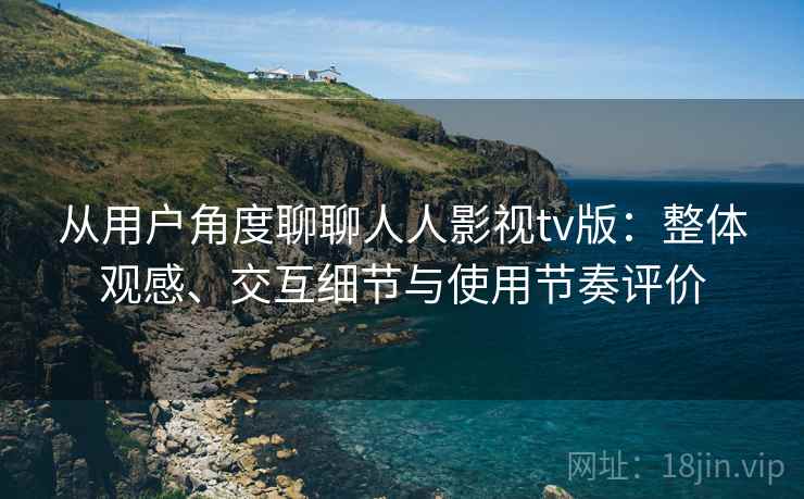 从用户角度聊聊人人影视tv版:整体观感、交互细节与使用节奏评价 从用户角度聊聊人人影视tv版:整体观感、交互细节与使用节奏评价