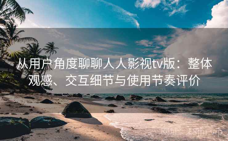 从用户角度聊聊人人影视tv版:整体观感、交互细节与使用节奏评价 从用户角度聊聊人人影视tv版:整体观感、交互细节与使用节奏评价
