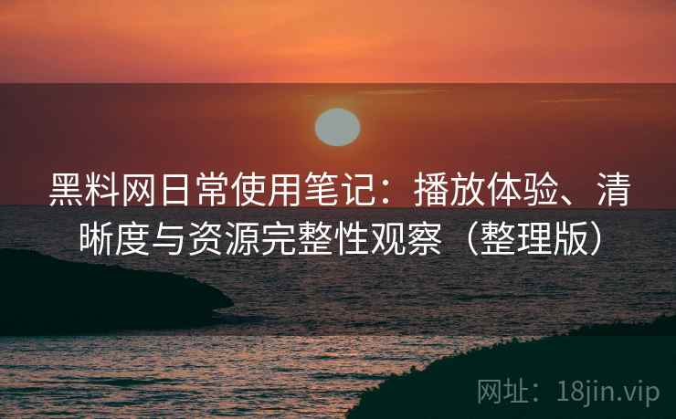 黑料网日常使用笔记:播放体验、清晰度与资源完整性观察(整理版) 黑料网日常使用笔记:播放体验、清晰度与资源完整性观察(整理版)