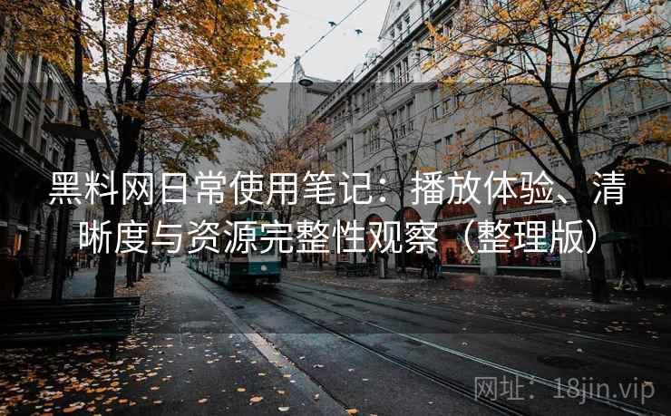 黑料网日常使用笔记:播放体验、清晰度与资源完整性观察(整理版) 黑料网日常使用笔记:播放体验、清晰度与资源完整性观察(整理版)