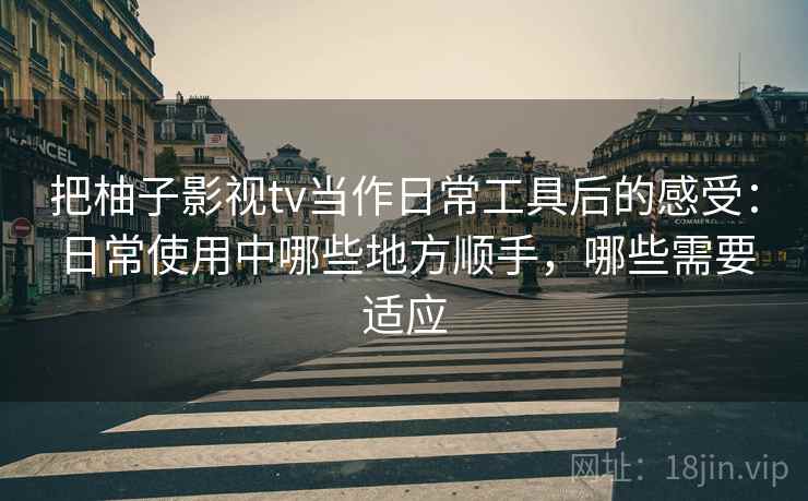 把柚子影视tv当作日常工具后的感受:日常使用中哪些地方顺手,哪些需要适应 把柚子影视tv当作日常工具后的感受:日常使用中哪些地方顺手,哪些需要适应