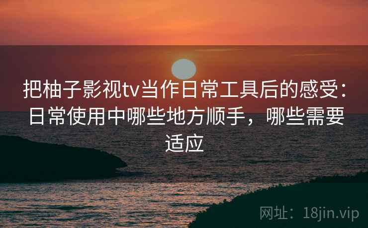 把柚子影视tv当作日常工具后的感受:日常使用中哪些地方顺手,哪些需要适应 把柚子影视tv当作日常工具后的感受:日常使用中哪些地方顺手,哪些需要适应